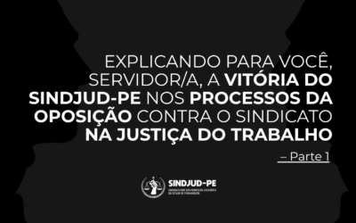 EXPLICANDO PARA VOCÊ, SERVIDOR/A, A VITÓRIA DO SINDJUD-PE NOS PROCESSOS DA OPOSIÇÃO CONTRA O SINDICATO NA JUSTIÇA DO TRABALHO – PARTE 1